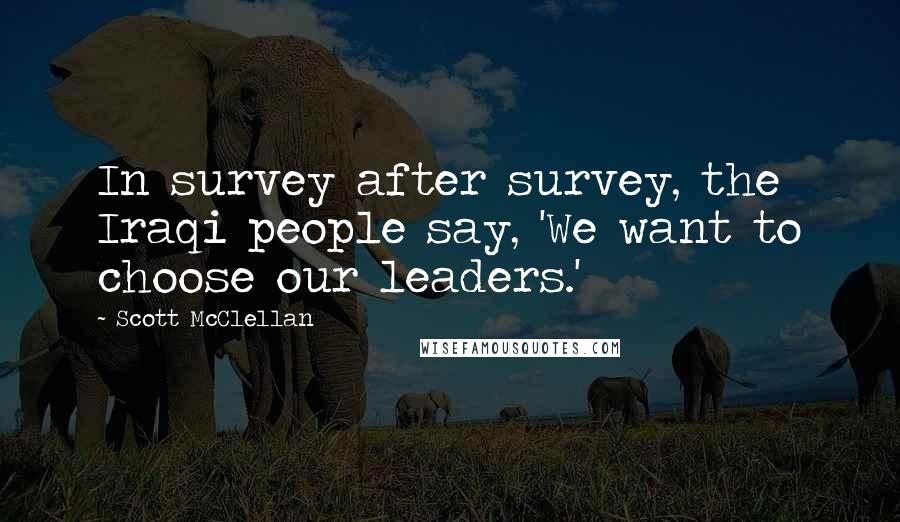 Scott McClellan Quotes: In survey after survey, the Iraqi people say, 'We want to choose our leaders.'