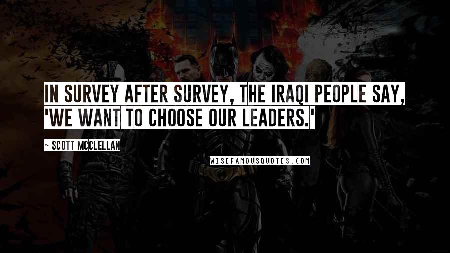 Scott McClellan Quotes: In survey after survey, the Iraqi people say, 'We want to choose our leaders.'
