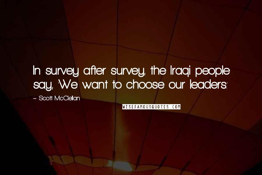 Scott McClellan Quotes: In survey after survey, the Iraqi people say, 'We want to choose our leaders.'