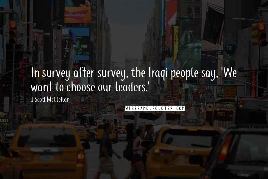 Scott McClellan Quotes: In survey after survey, the Iraqi people say, 'We want to choose our leaders.'