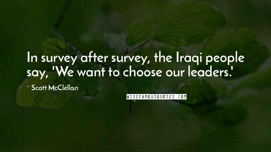 Scott McClellan Quotes: In survey after survey, the Iraqi people say, 'We want to choose our leaders.'