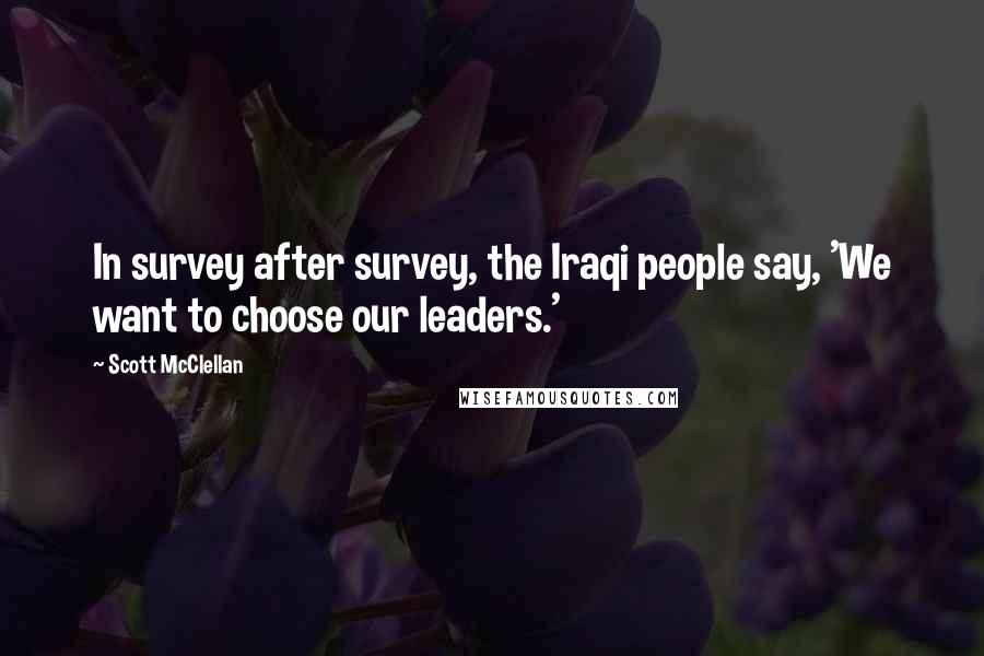 Scott McClellan Quotes: In survey after survey, the Iraqi people say, 'We want to choose our leaders.'