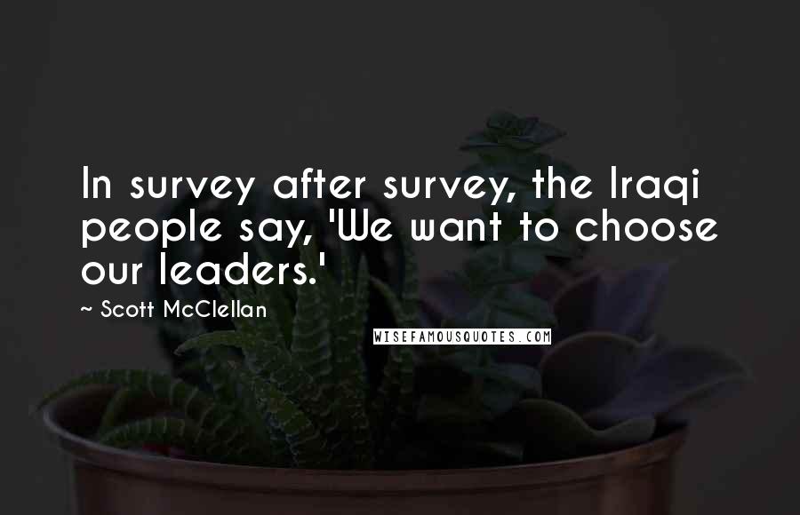 Scott McClellan Quotes: In survey after survey, the Iraqi people say, 'We want to choose our leaders.'