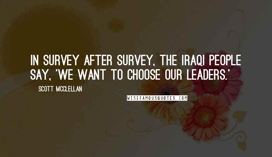Scott McClellan Quotes: In survey after survey, the Iraqi people say, 'We want to choose our leaders.'