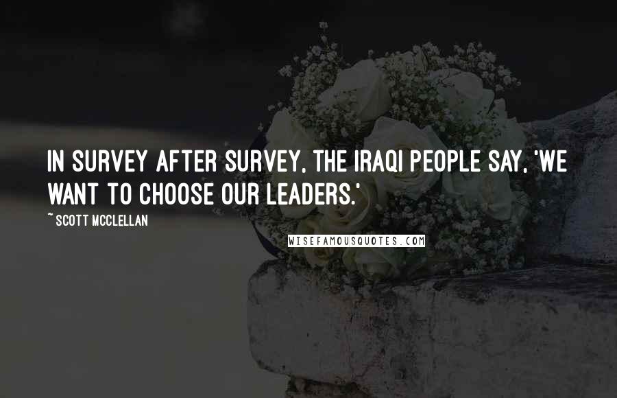 Scott McClellan Quotes: In survey after survey, the Iraqi people say, 'We want to choose our leaders.'