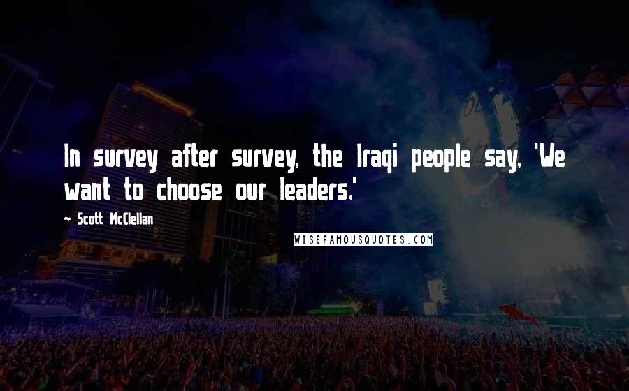Scott McClellan Quotes: In survey after survey, the Iraqi people say, 'We want to choose our leaders.'