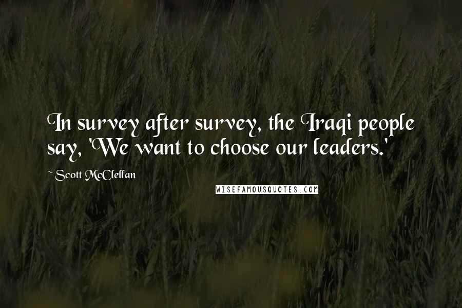 Scott McClellan Quotes: In survey after survey, the Iraqi people say, 'We want to choose our leaders.'
