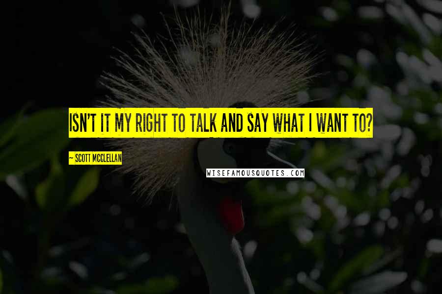 Scott McClellan Quotes: Isn't it my right to talk and say what I want to?