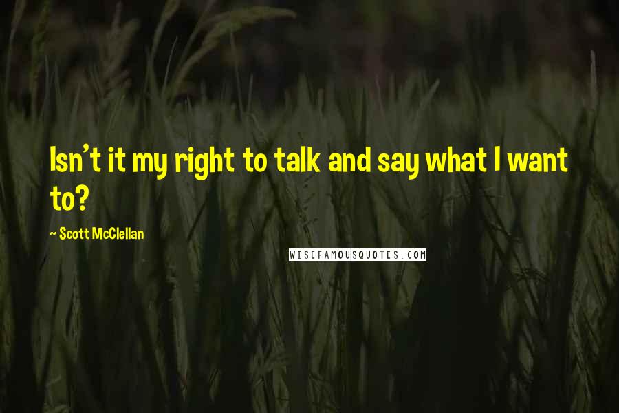 Scott McClellan Quotes: Isn't it my right to talk and say what I want to?