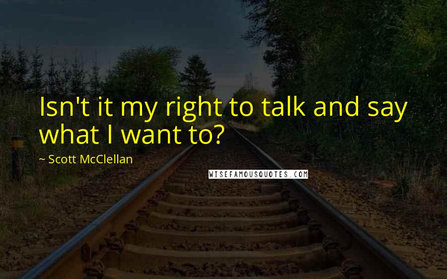 Scott McClellan Quotes: Isn't it my right to talk and say what I want to?