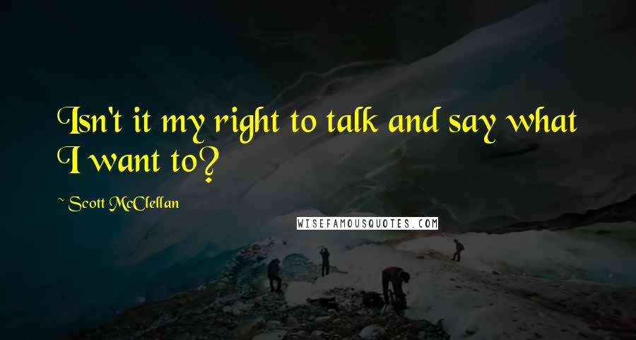 Scott McClellan Quotes: Isn't it my right to talk and say what I want to?