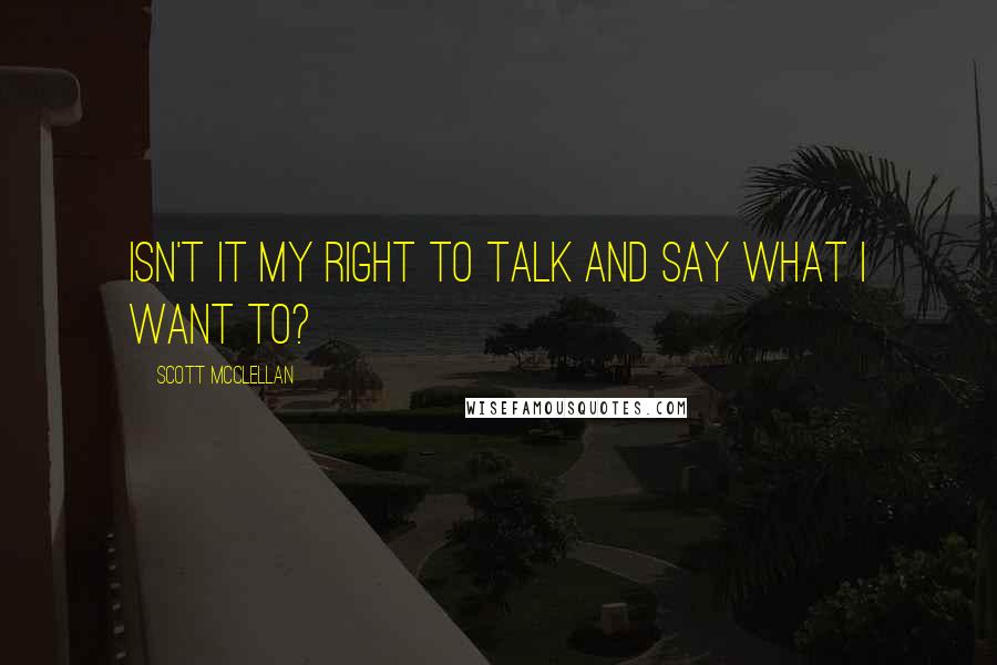 Scott McClellan Quotes: Isn't it my right to talk and say what I want to?