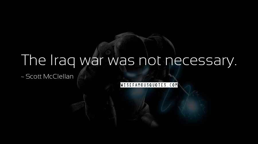 Scott McClellan Quotes: The Iraq war was not necessary.