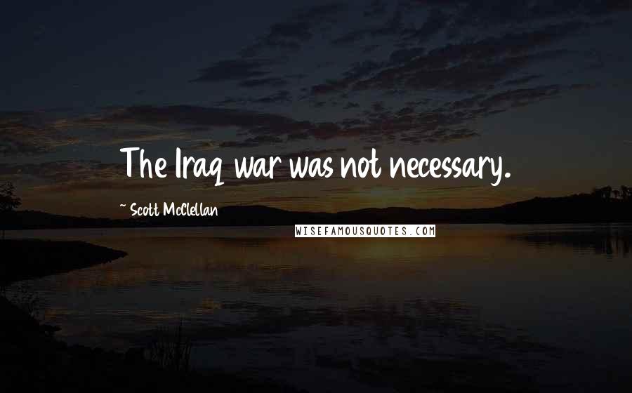 Scott McClellan Quotes: The Iraq war was not necessary.