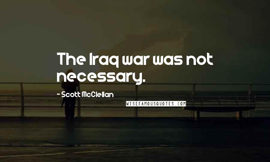 Scott McClellan Quotes: The Iraq war was not necessary.