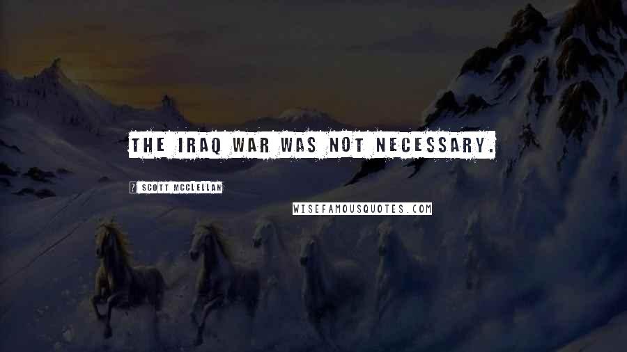 Scott McClellan Quotes: The Iraq war was not necessary.