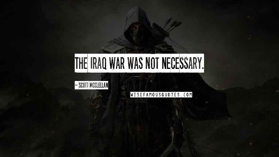Scott McClellan Quotes: The Iraq war was not necessary.