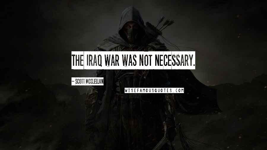 Scott McClellan Quotes: The Iraq war was not necessary.