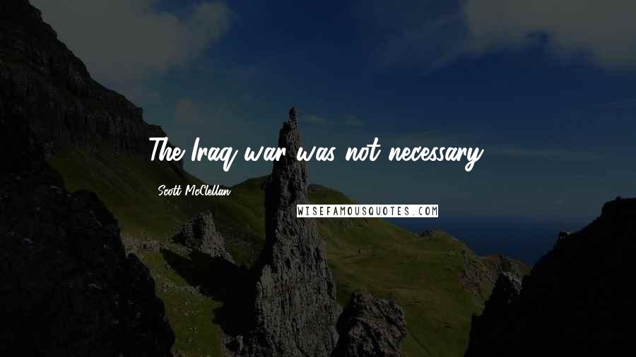 Scott McClellan Quotes: The Iraq war was not necessary.