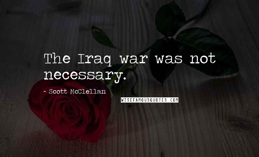 Scott McClellan Quotes: The Iraq war was not necessary.