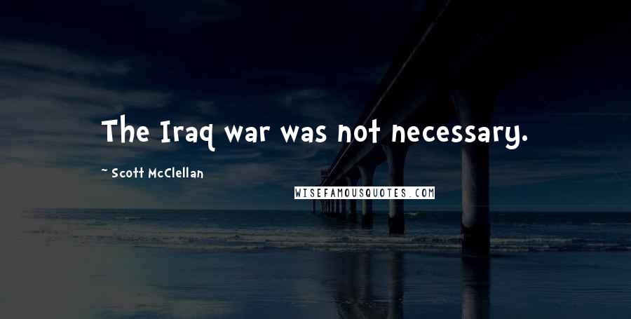 Scott McClellan Quotes: The Iraq war was not necessary.