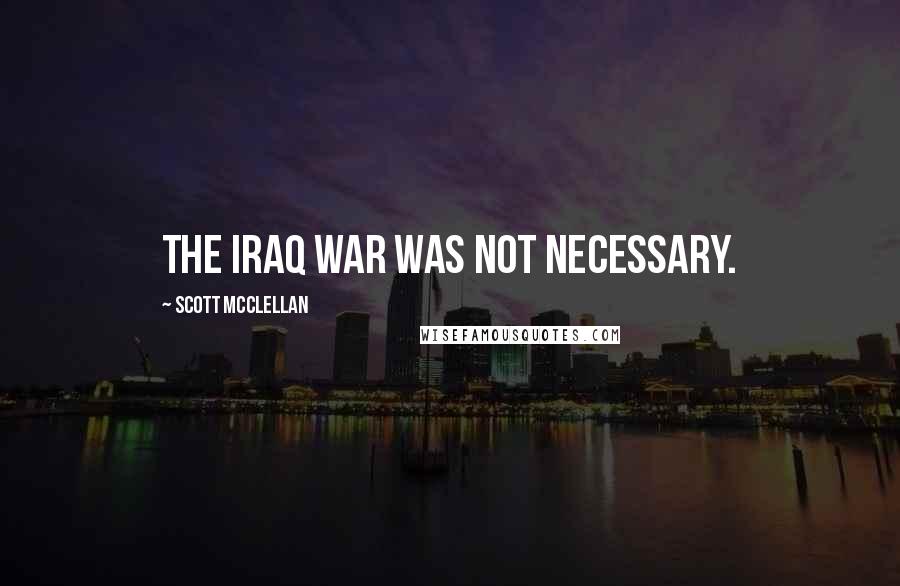 Scott McClellan Quotes: The Iraq war was not necessary.