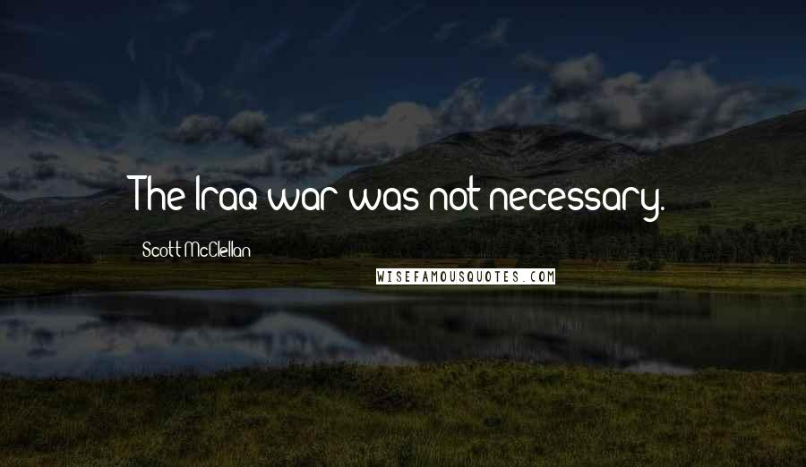 Scott McClellan Quotes: The Iraq war was not necessary.