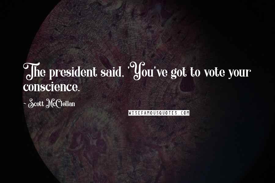 Scott McClellan Quotes: The president said, 'You've got to vote your conscience.