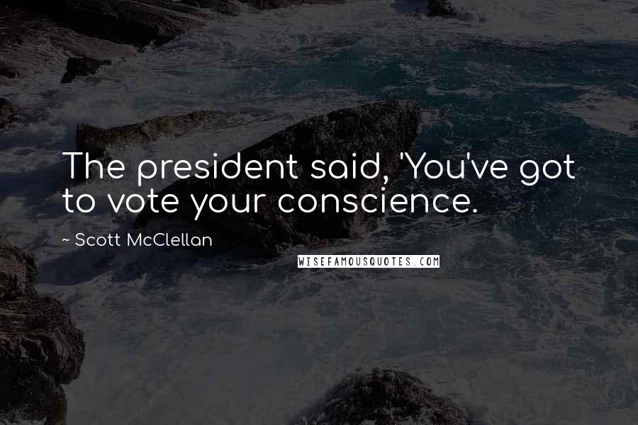 Scott McClellan Quotes: The president said, 'You've got to vote your conscience.