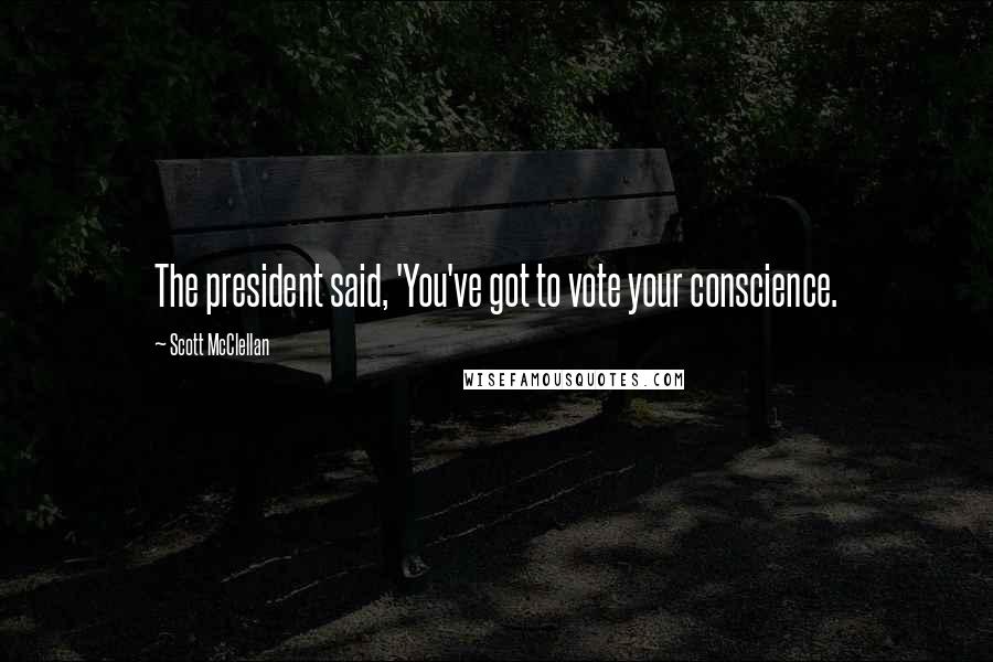 Scott McClellan Quotes: The president said, 'You've got to vote your conscience.