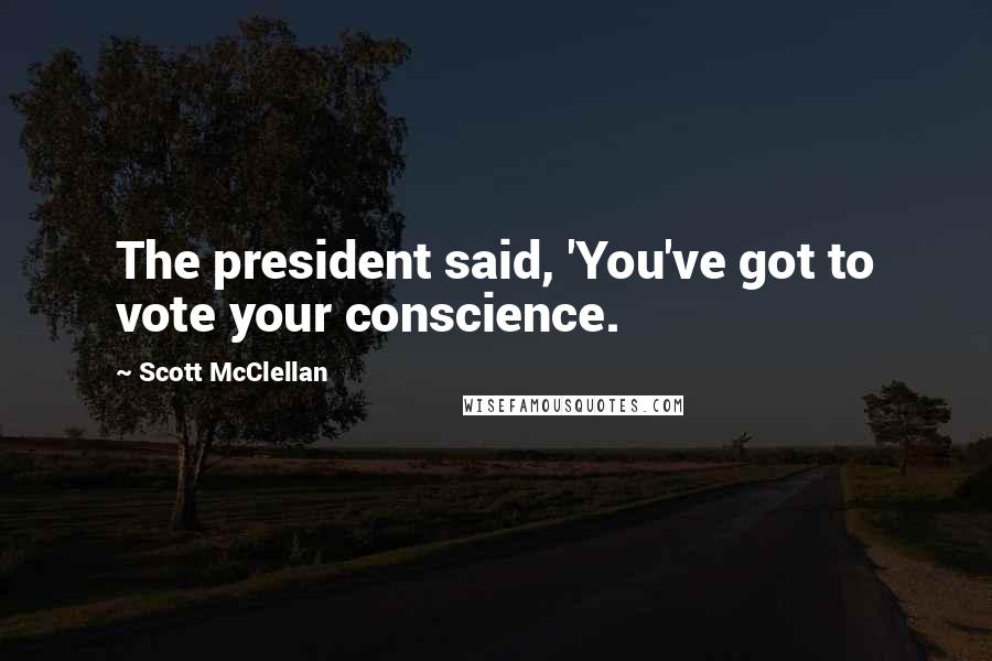 Scott McClellan Quotes: The president said, 'You've got to vote your conscience.