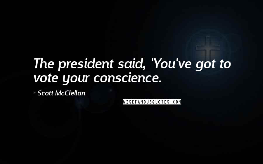 Scott McClellan Quotes: The president said, 'You've got to vote your conscience.