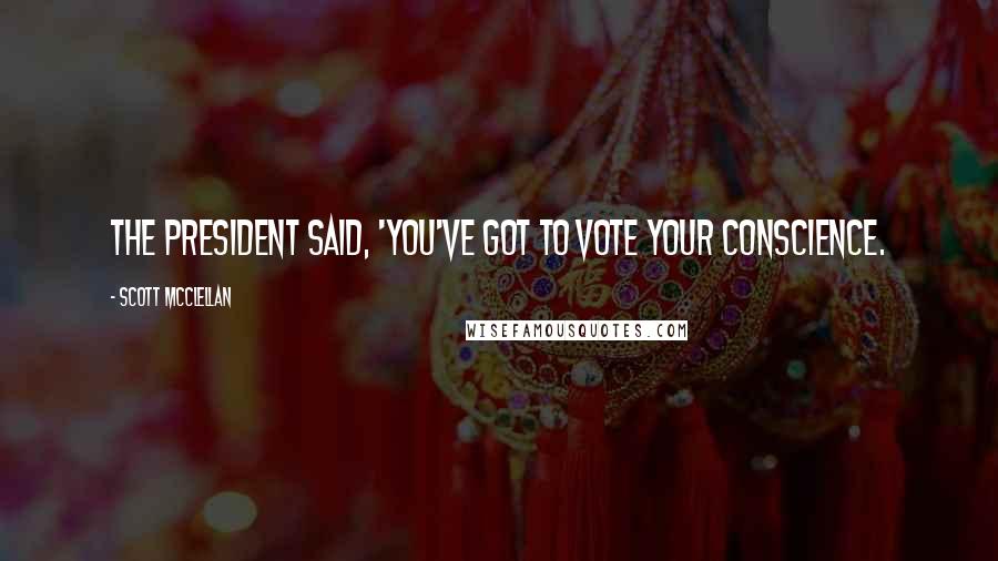 Scott McClellan Quotes: The president said, 'You've got to vote your conscience.