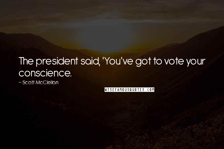 Scott McClellan Quotes: The president said, 'You've got to vote your conscience.