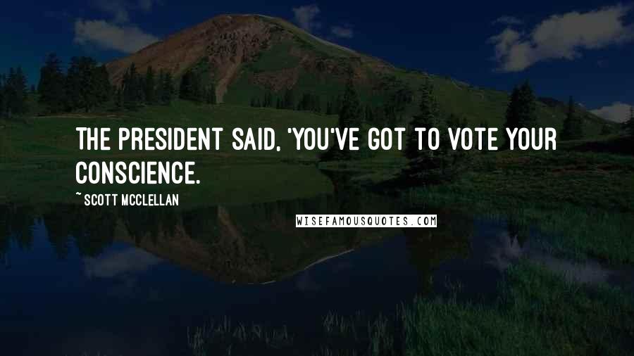 Scott McClellan Quotes: The president said, 'You've got to vote your conscience.