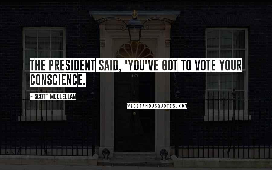 Scott McClellan Quotes: The president said, 'You've got to vote your conscience.