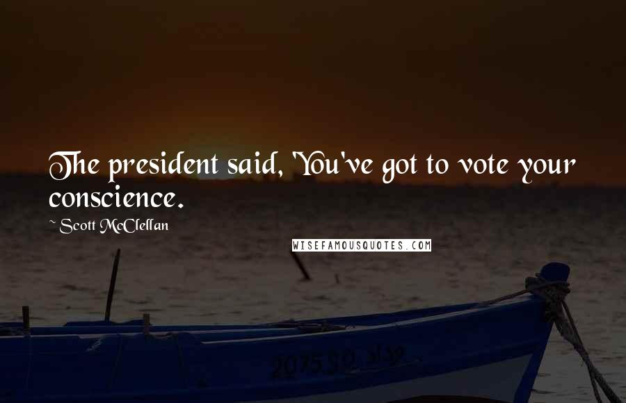 Scott McClellan Quotes: The president said, 'You've got to vote your conscience.