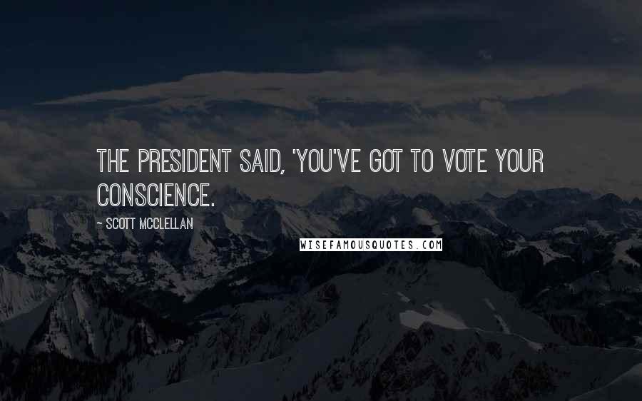 Scott McClellan Quotes: The president said, 'You've got to vote your conscience.