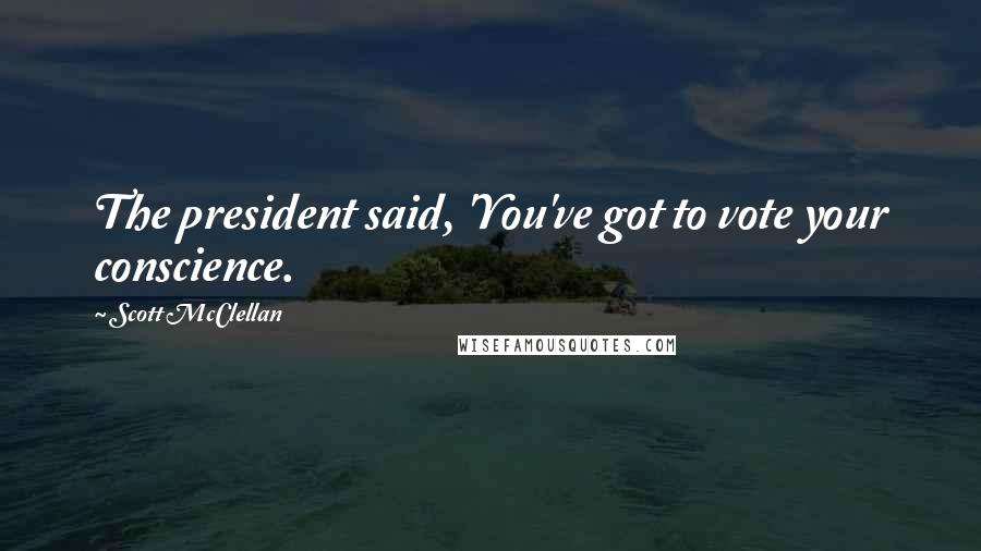 Scott McClellan Quotes: The president said, 'You've got to vote your conscience.