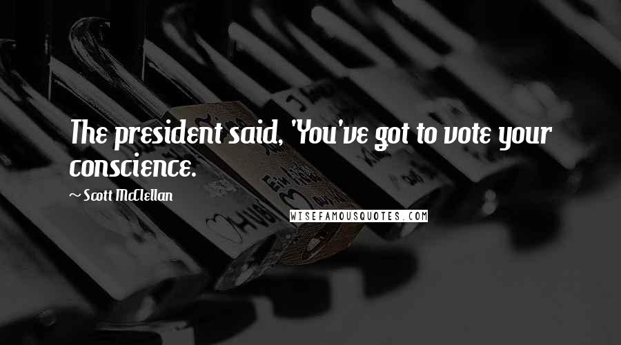 Scott McClellan Quotes: The president said, 'You've got to vote your conscience.