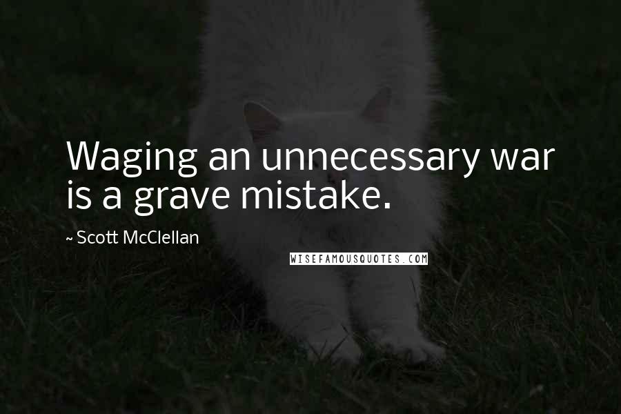 Scott McClellan Quotes: Waging an unnecessary war is a grave mistake.