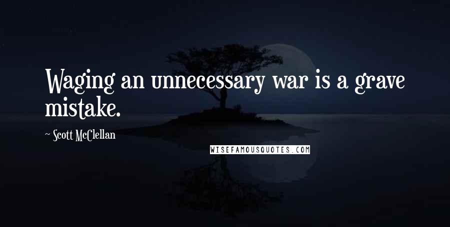 Scott McClellan Quotes: Waging an unnecessary war is a grave mistake.