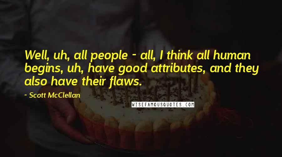 Scott McClellan Quotes: Well, uh, all people - all, I think all human begins, uh, have good attributes, and they also have their flaws.