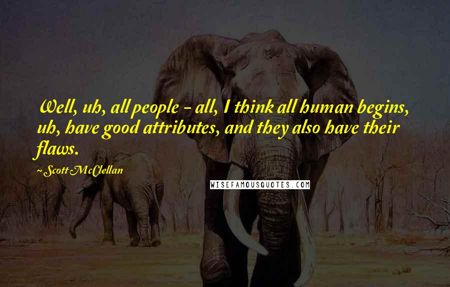 Scott McClellan Quotes: Well, uh, all people - all, I think all human begins, uh, have good attributes, and they also have their flaws.