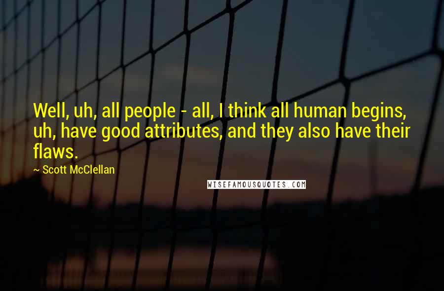 Scott McClellan Quotes: Well, uh, all people - all, I think all human begins, uh, have good attributes, and they also have their flaws.