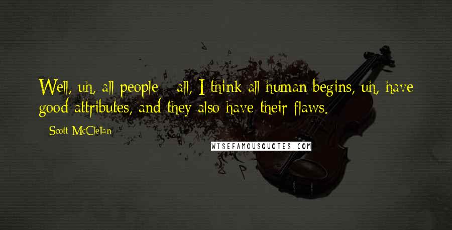 Scott McClellan Quotes: Well, uh, all people - all, I think all human begins, uh, have good attributes, and they also have their flaws.