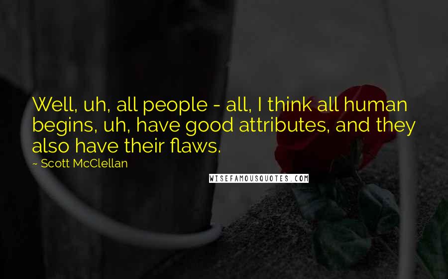 Scott McClellan Quotes: Well, uh, all people - all, I think all human begins, uh, have good attributes, and they also have their flaws.