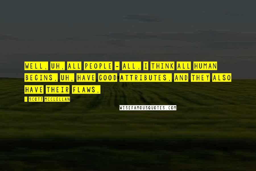 Scott McClellan Quotes: Well, uh, all people - all, I think all human begins, uh, have good attributes, and they also have their flaws.