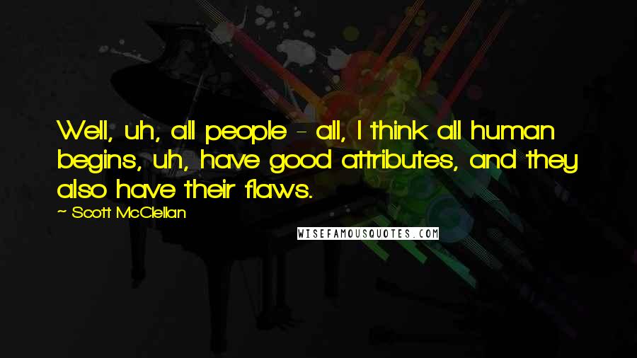 Scott McClellan Quotes: Well, uh, all people - all, I think all human begins, uh, have good attributes, and they also have their flaws.