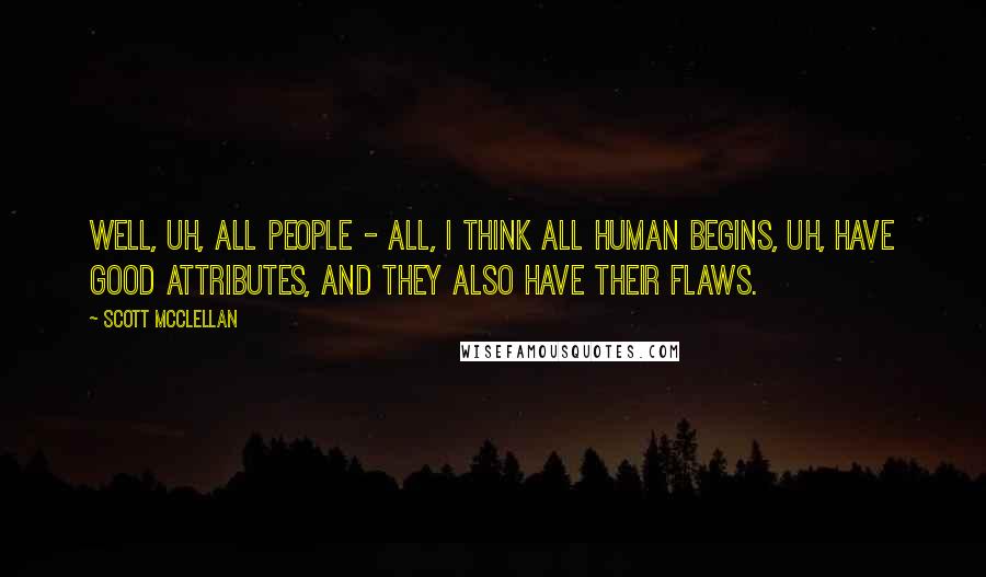 Scott McClellan Quotes: Well, uh, all people - all, I think all human begins, uh, have good attributes, and they also have their flaws.